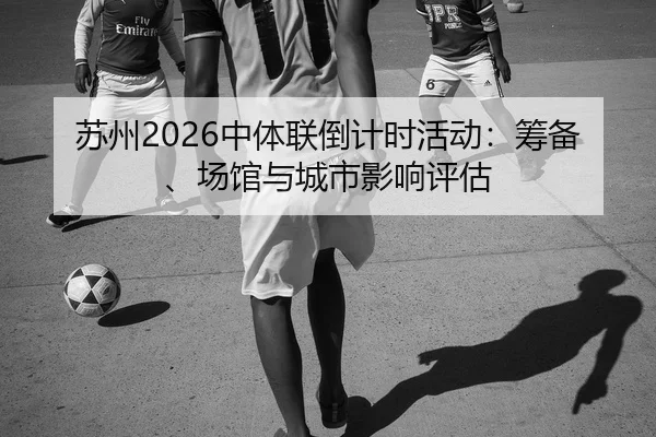 苏州2026中体联倒计时活动：筹备、场馆与城市影响评估